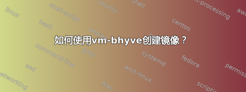 如何使用vm-bhyve创建镜像？