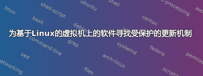 为基于Linux的虚拟机上的软件寻找受保护的更新机制