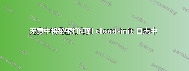 无意中将秘密打印到 cloud-init 日志中