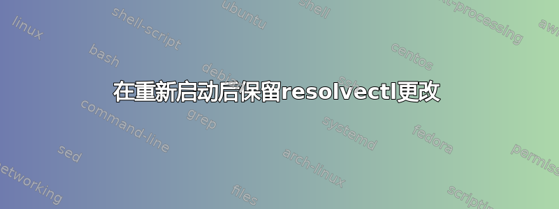 在重新启动后保留resolvectl更改