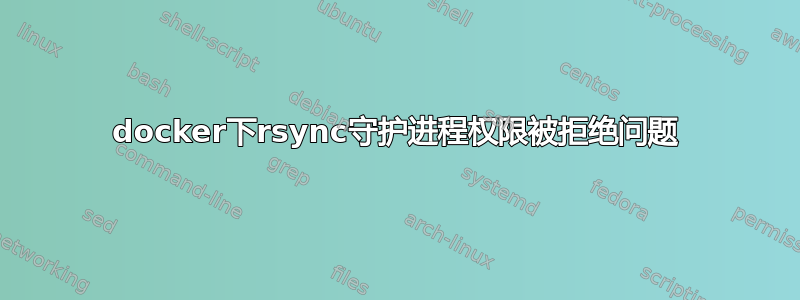 docker下rsync守护进程权限被拒绝问题