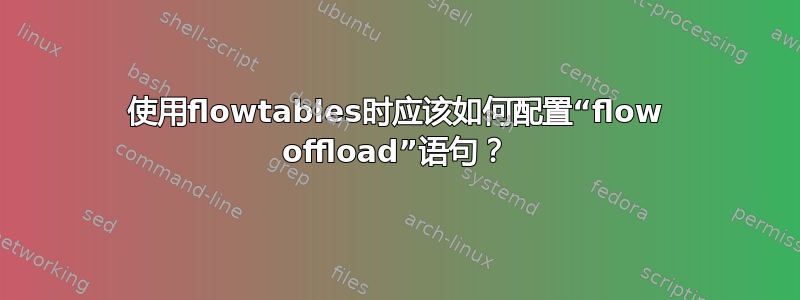 使用flowtables时应该如何配置“flow offload”语句？