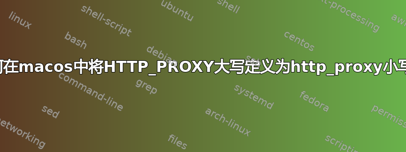 如何在macos中将HTTP_PROXY大写定义为http_proxy小写？