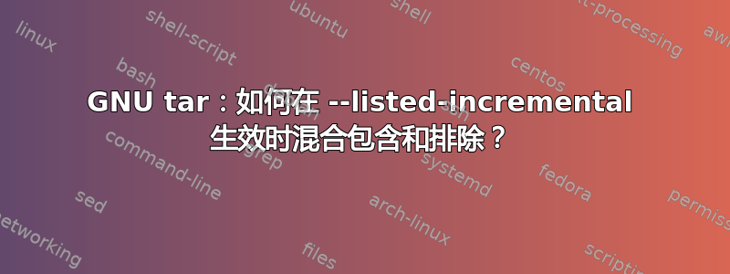 GNU tar：如何在 --listed-incremental 生效时混合包含和排除？