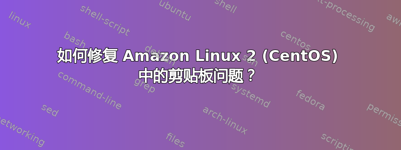 如何修复 Amazon Linux 2 (CentOS) 中的剪贴板问题？