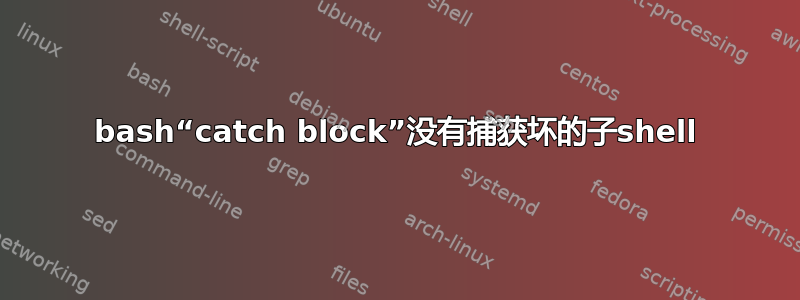 bash“catch block”没有捕获坏的子shell