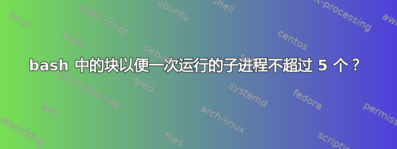 bash 中的块以便一次运行的子进程不超过 5 个？