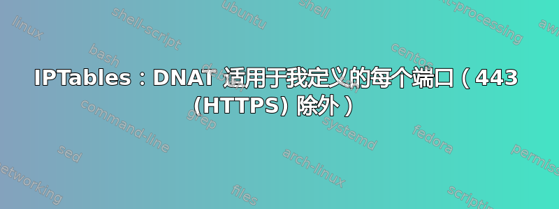 IPTables：DNAT 适用于我定义的每个端口（443 (HTTPS) 除外）