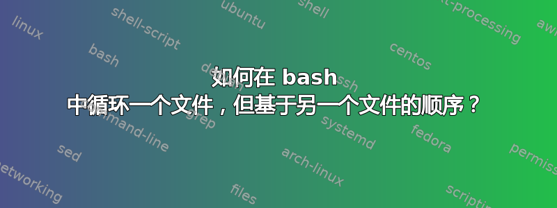 如何在 bash 中循环一个文件，但基于另一个文件的顺序？