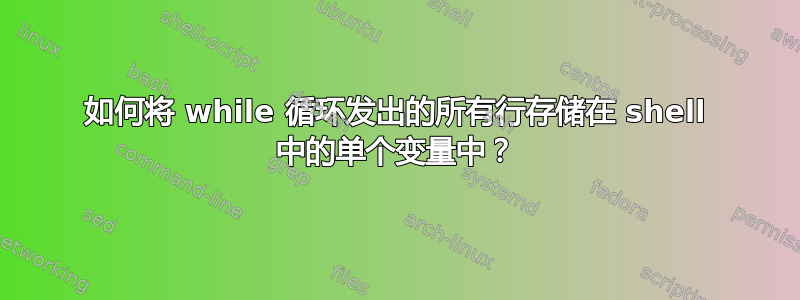 如何将 while 循环发出的所有行存储在 shell 中的单个变量中？