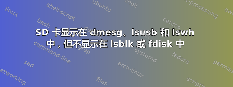 SD 卡显示在 dmesg、lsusb 和 lswh 中，但不显示在 lsblk 或 fdisk 中