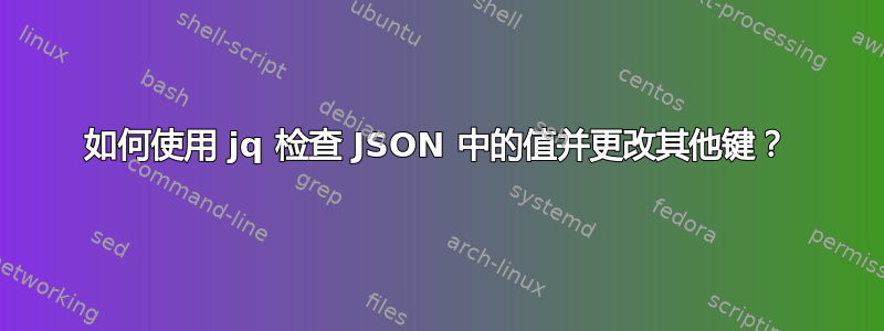 如何使用 jq 检查 JSON 中的值并更改其他键？