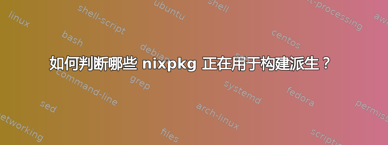 如何判断哪些 nixpkg 正在用于构建派生？