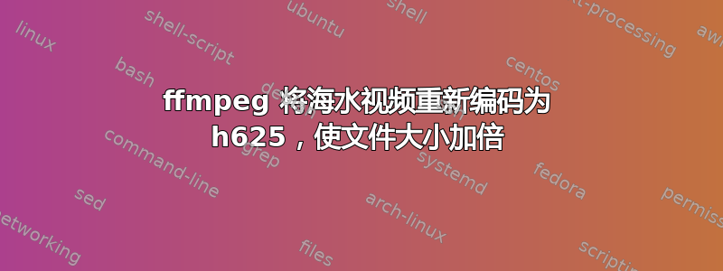 ffmpeg 将海水视频重新编码为 h625，使文件大小加倍