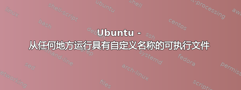 Ubuntu - 从任何地方运行具有自定义名称的可执行文件