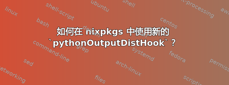 如何在 nixpkgs 中使用新的 `pythonOutputDistHook`？