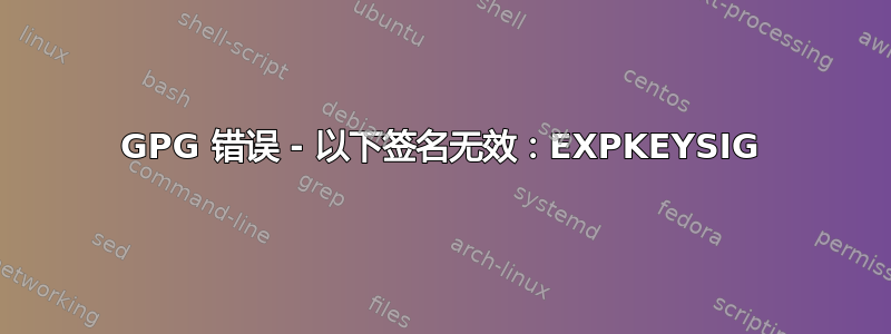 GPG 错误 - 以下签名无效：EXPKEYSIG