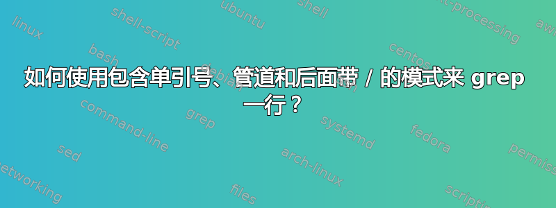 如何使用包含单引号、管道和后面带 / 的模式来 grep 一行？