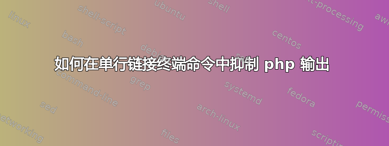 如何在单行链接终端命令中抑制 php 输出