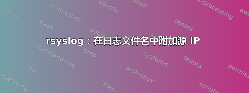 rsyslog：在日志文件名中附加源 IP