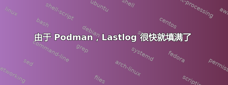 由于 Podman，Lastlog 很快就填满了