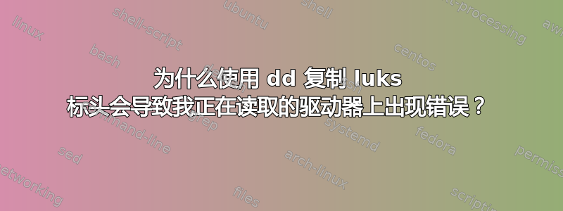 为什么使用 dd 复制 luks 标头会导致我正在读取的驱动器上出现错误？