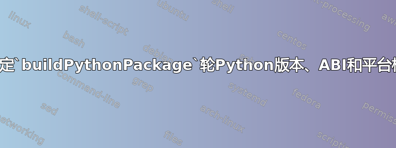 如何指定`buildPythonPackage`轮Python版本、ABI和平台标签？