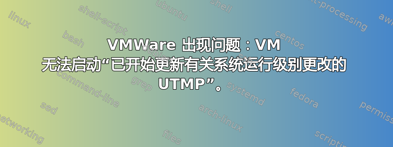 VMWare 出现问题：VM 无法启动“已开始更新有关系统运行级别更改的 UTMP”。