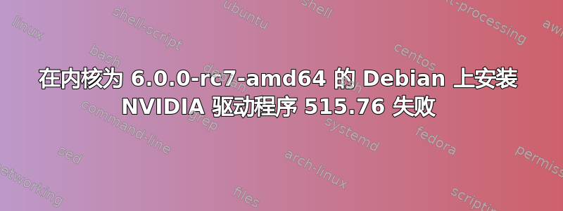 在内核为 6.0.0-rc7-amd64 的 Debian 上安装 NVIDIA 驱动程序 515.76 失败