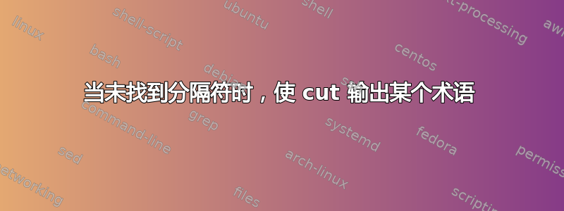 当未找到分隔符时，使 cut 输出某个术语