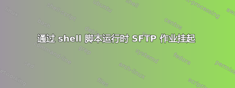 通过 shell 脚本运行时 SFTP 作业挂起