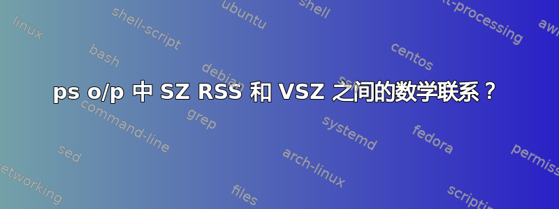 ps o/p 中 SZ RSS 和 VSZ 之间的数学联系？