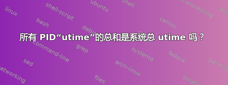 所有 PID“utime”的总和是系统总 utime 吗？