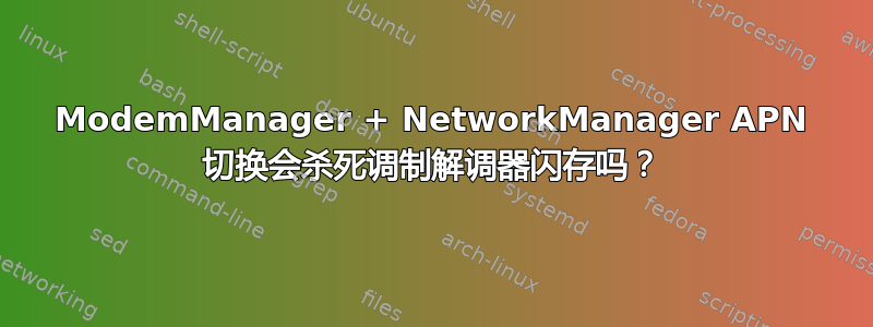 ModemManager + NetworkManager APN 切换会杀死调制解调器闪存吗？