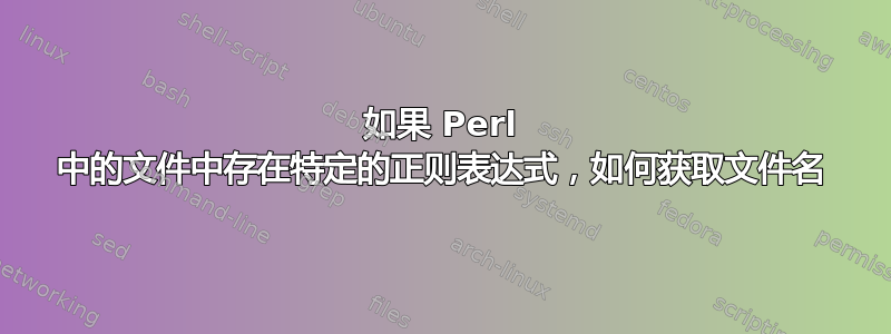 如果 Perl 中的文件中存在特定的正则表达式，如何获取文件名