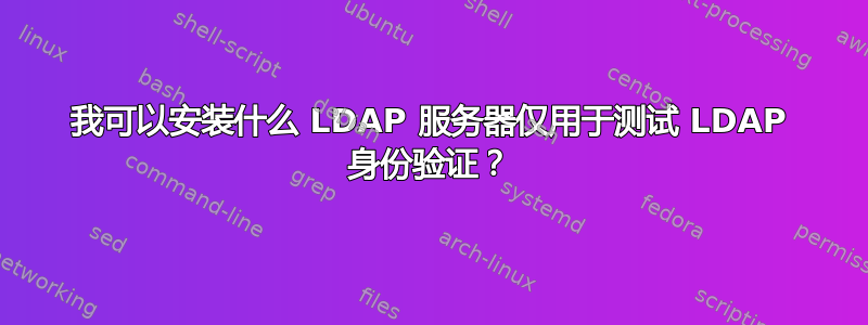 我可以安装什么 LDAP 服务器仅用于测试 LDAP 身份验证？