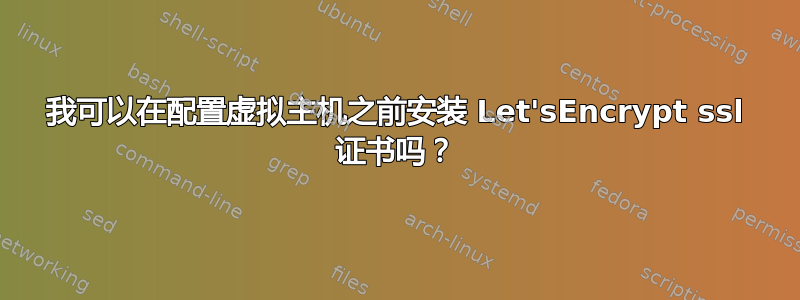 我可以在配置虚拟主机之前安装 Let'sEncrypt ssl 证书吗？