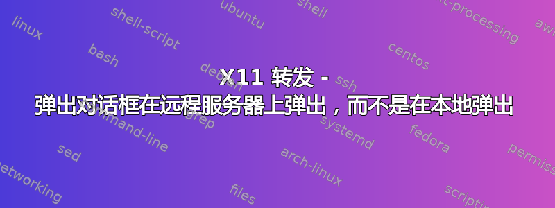 X11 转发 - 弹出对话框在远程服务器上弹出，而不是在本地弹出