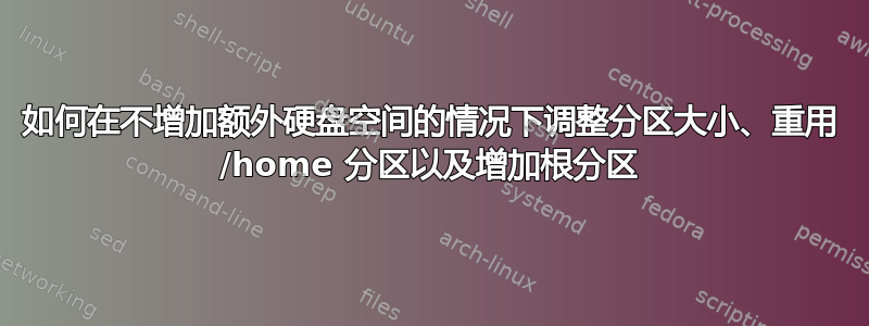 如何在不增加额外硬盘空间的情况下调整分区大小、重用 /home 分区以及增加根分区