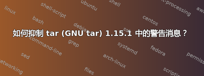 如何抑制 tar (GNU tar) 1.15.1 中的警告消息？