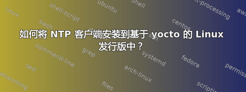 如何将 NTP 客户端安装到基于 yocto 的 Linux 发行版中？