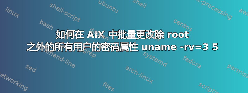 如何在 AIX 中批量更改除 root 之外的所有用户的密码属性 uname -rv=3 5