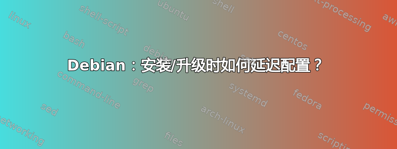 Debian：安装/升级时如何延迟配置？