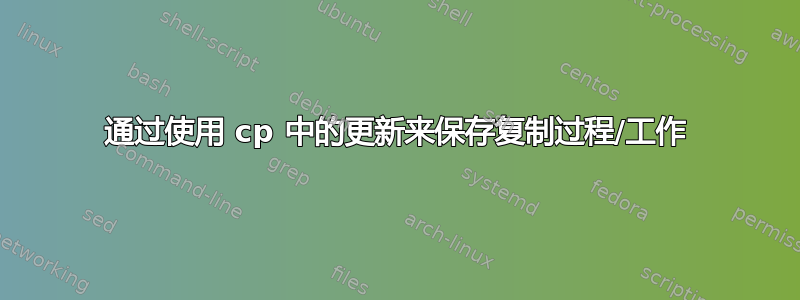 通过使用 cp 中的更新来保存复制过程/工作