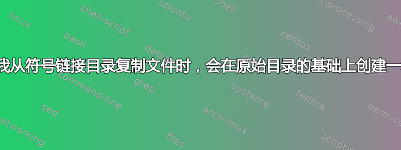 为什么当我从符号链接目录复制文件时，会在原始目录的基础上创建一级副本？