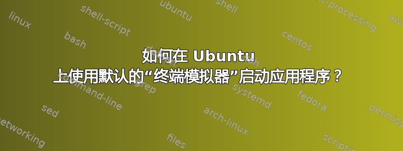 如何在 Ubuntu 上使用默认的“终端模拟器”启动应用程序？