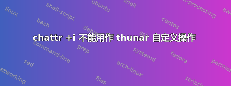 chattr +i 不能用作 thunar 自定义操作