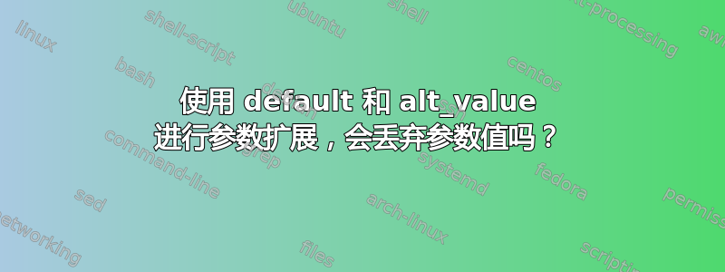 使用 default 和 alt_value 进行参数扩展，会丢弃参数值吗？