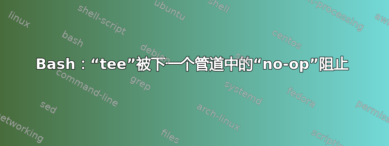 Bash：“tee”被下一个管道中的“no-op”阻止