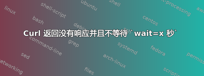 Curl 返回没有响应并且不等待 `wait=x 秒`